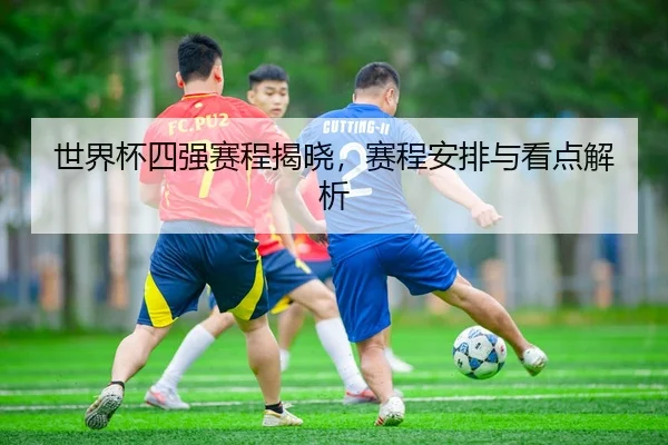 世界杯四强赛程揭晓，赛程安排与看点解析