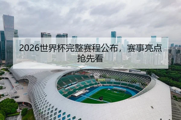 2026世界杯完整赛程公布，赛事亮点抢先看