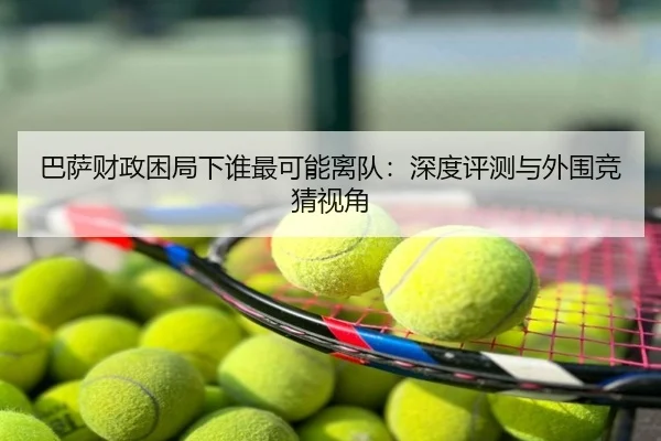 巴萨财政困局下谁最可能离队：深度评测与外围竞猜视角