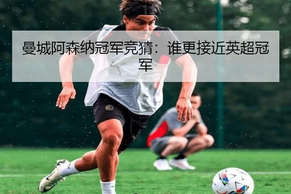 曼城阿森纳冠军竞猜：谁更接近英超冠军